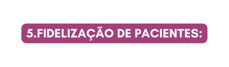 5 Fidelização de Pacientes